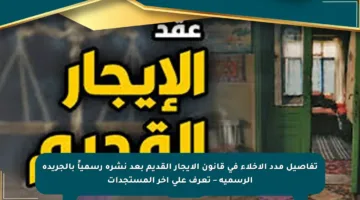تفاصيل مدد الإخلاء في قانون الإيجار القديم بعد نشره رسمياً بالجريدة الرسمية – تعرف على آخر المستجدات